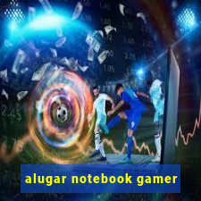 alugar notebook gamer